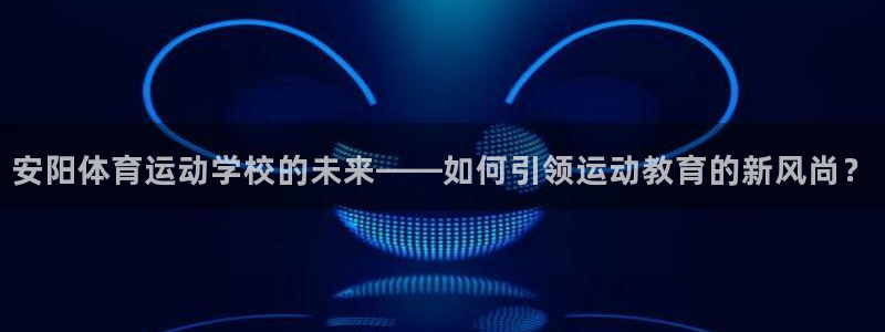 3377体育官方正版app开户:安阳体育运动学校的未来——如